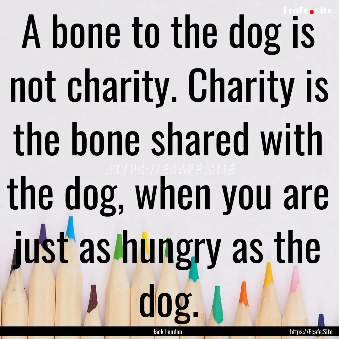 A bone to the dog is not charity. Charity.... : Quote by Jack London