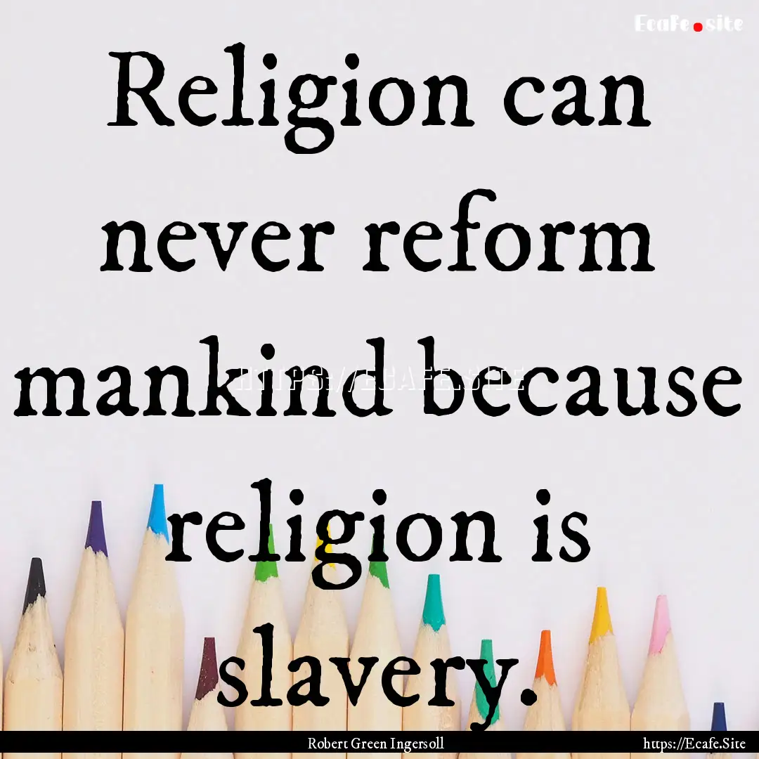 Religion can never reform mankind because.... : Quote by Robert Green Ingersoll