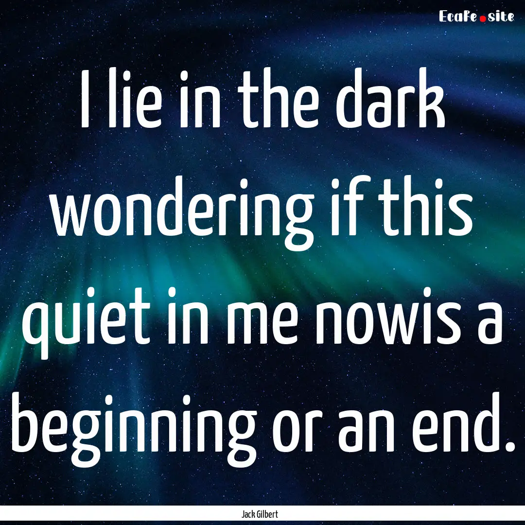 I lie in the dark wondering if this quiet.... : Quote by Jack Gilbert