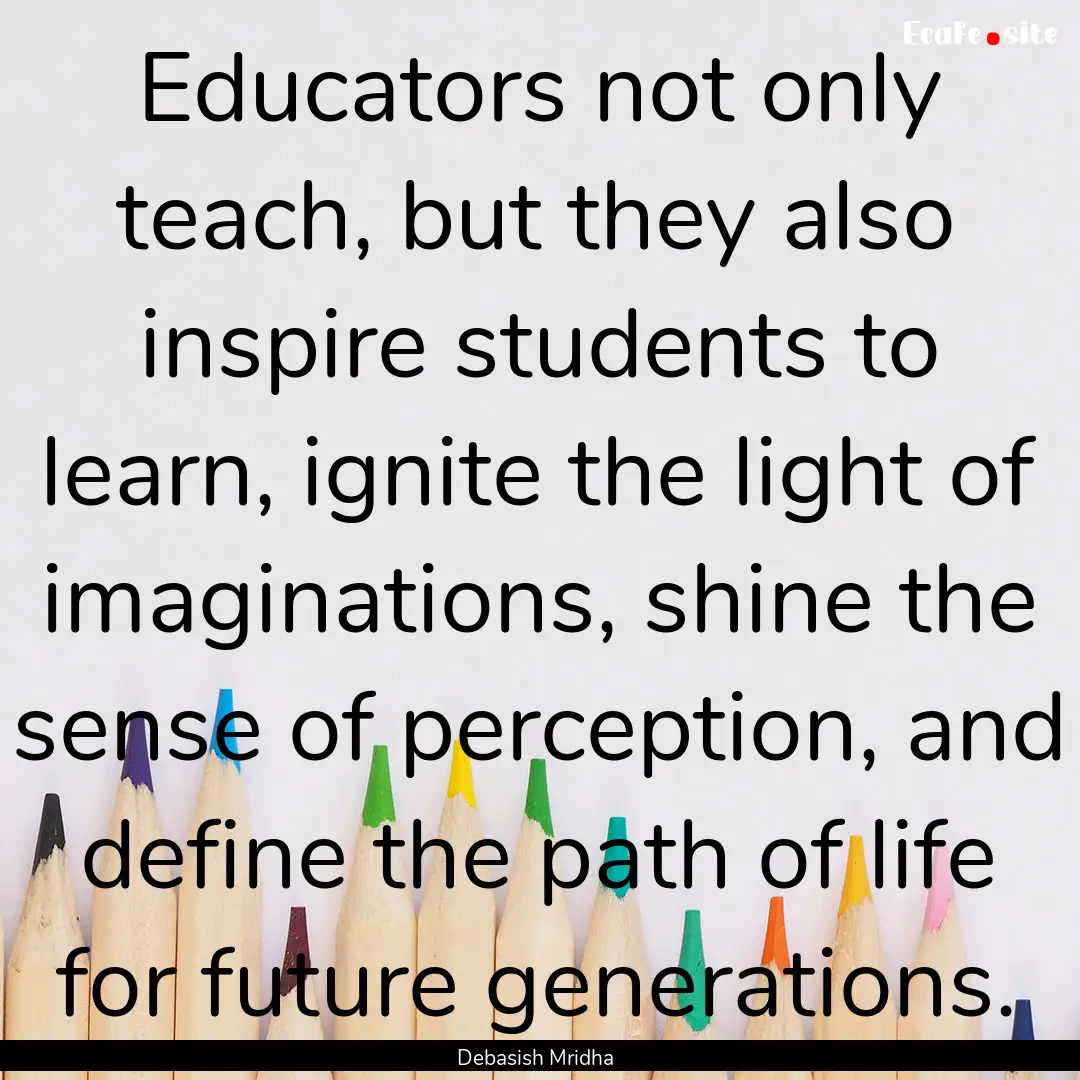 Educators not only teach, but they also inspire.... : Quote by Debasish Mridha