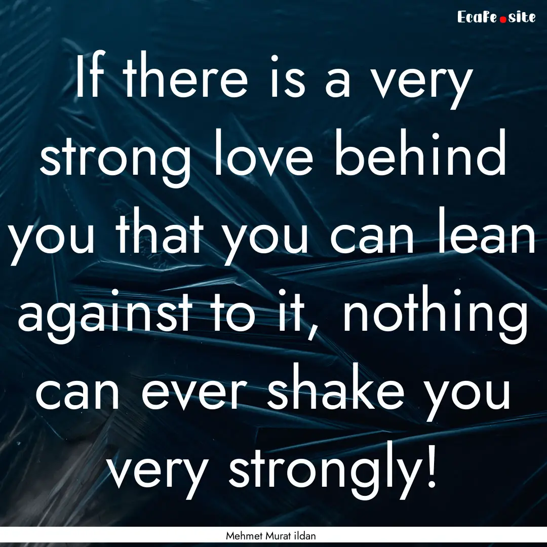 If there is a very strong love behind you.... : Quote by Mehmet Murat ildan