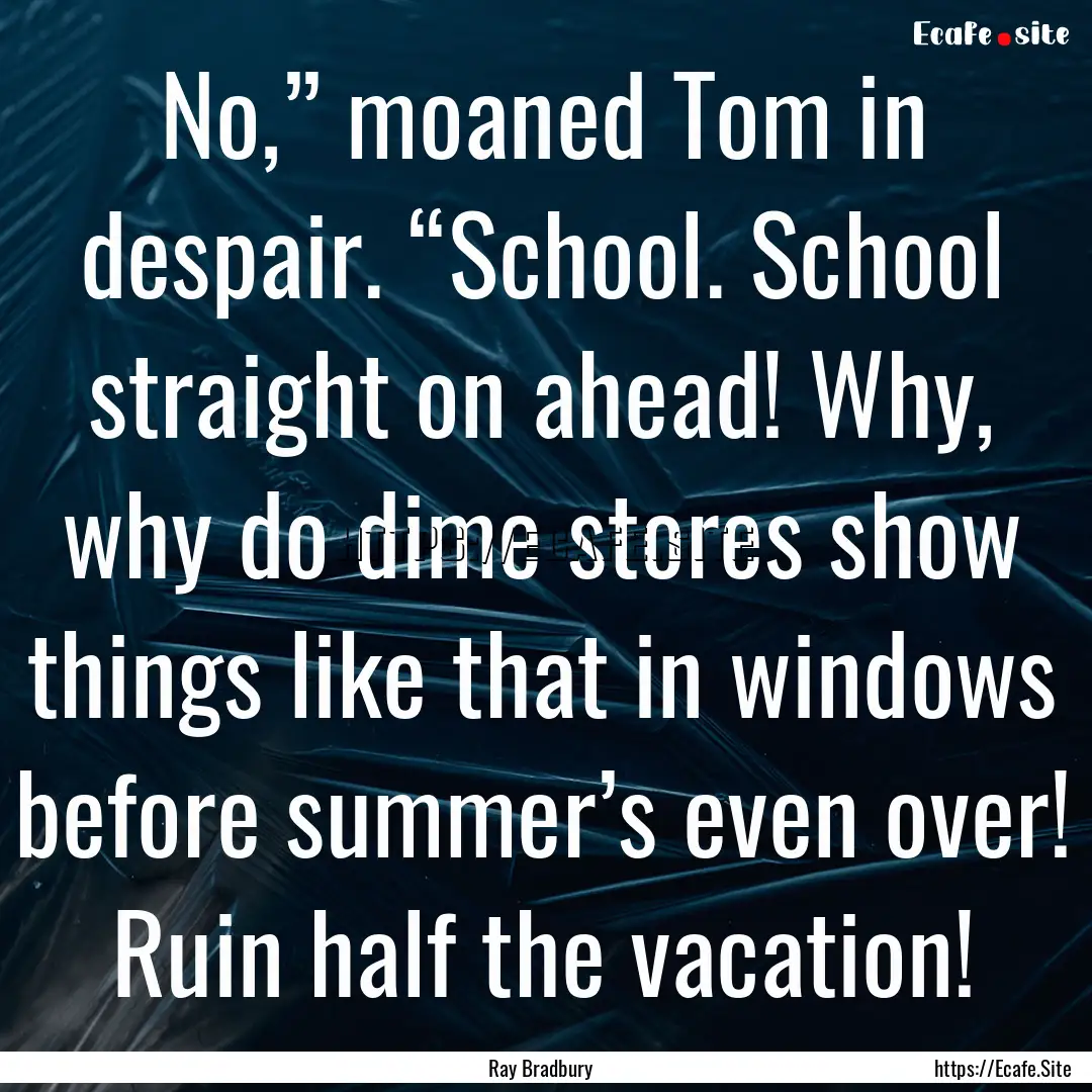 No,” moaned Tom in despair. “School..... : Quote by Ray Bradbury