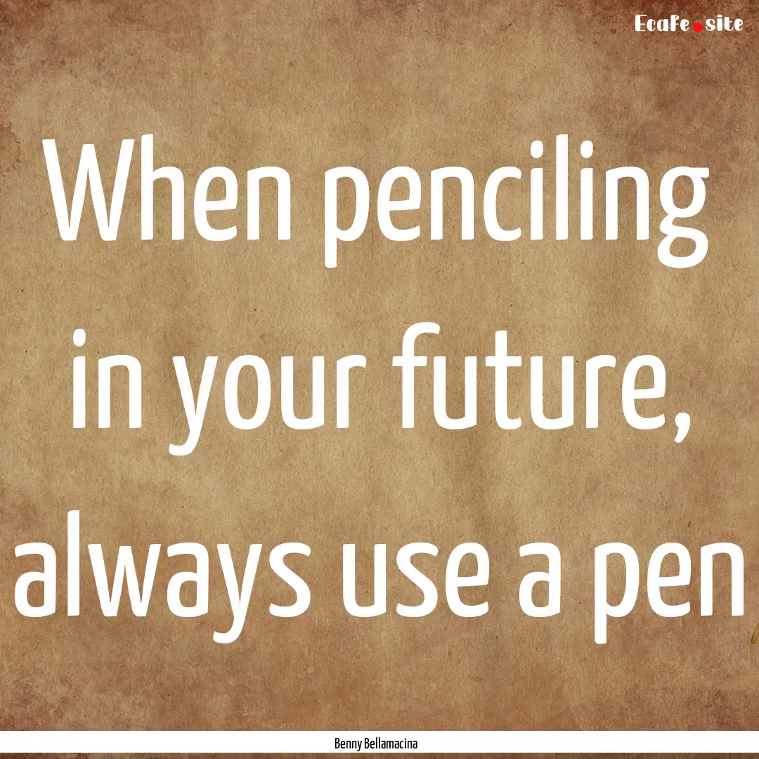 When penciling in your future, always use.... : Quote by Benny Bellamacina