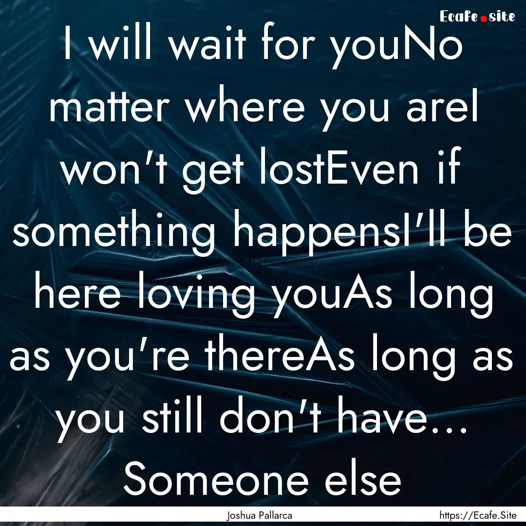 I will wait for youNo matter where you areI.... : Quote by Joshua Pallarca