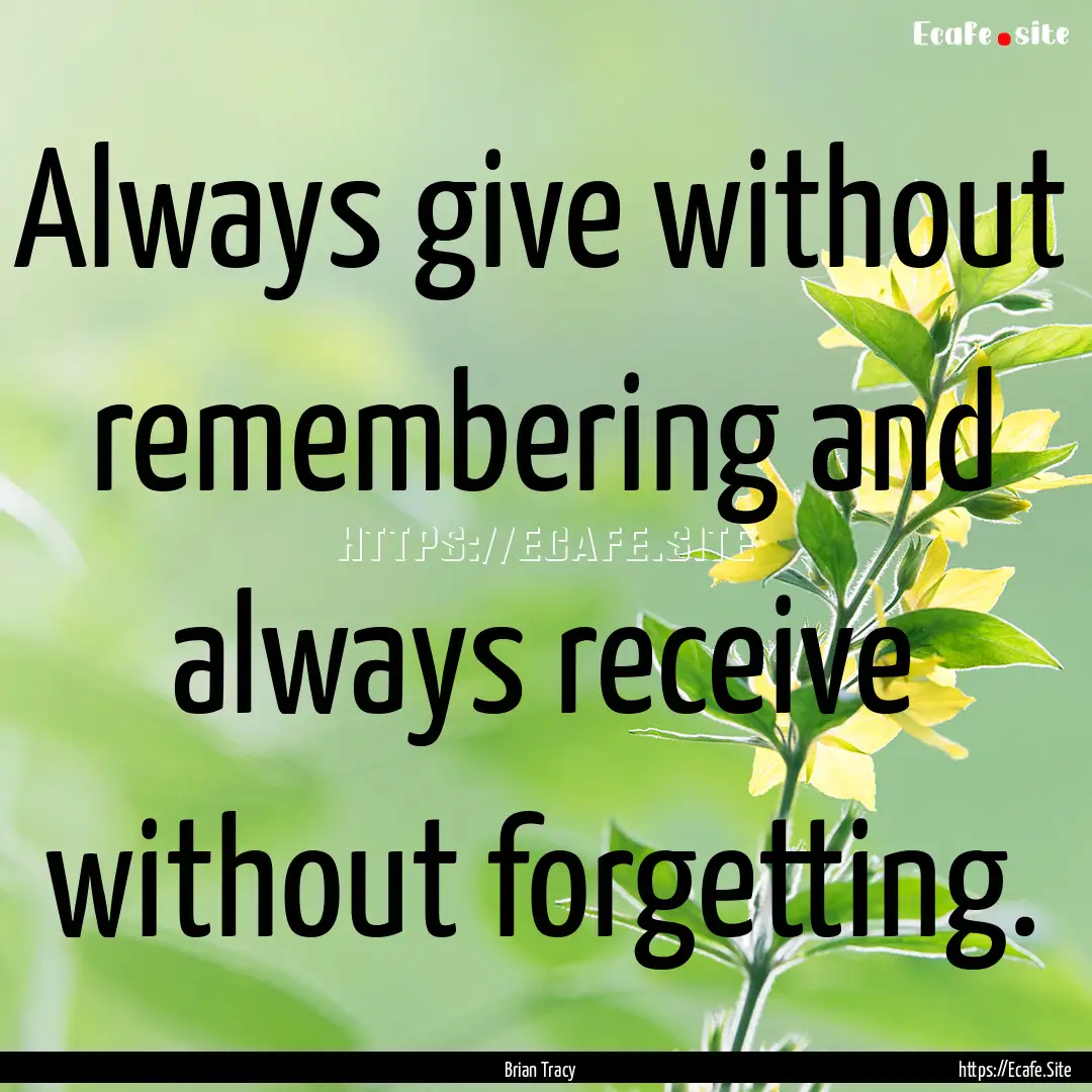 Always give without remembering and always.... : Quote by Brian Tracy