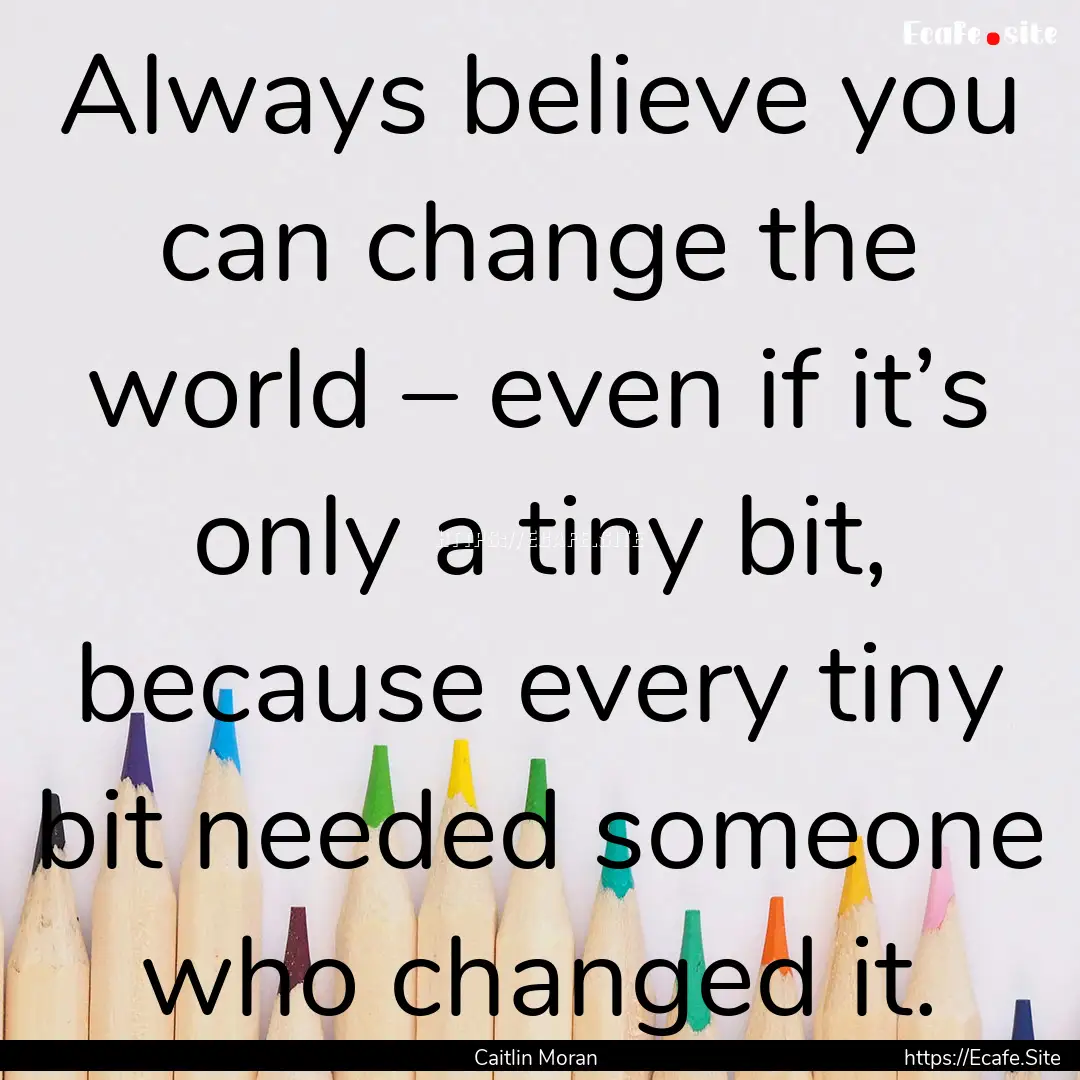 Always believe you can change the world –.... : Quote by Caitlin Moran