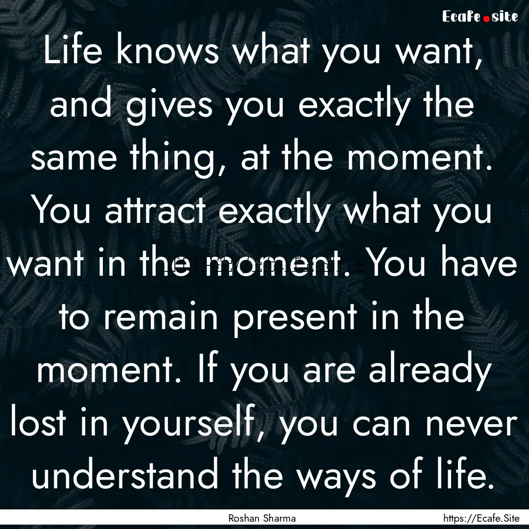 Life knows what you want, and gives you exactly.... : Quote by Roshan Sharma