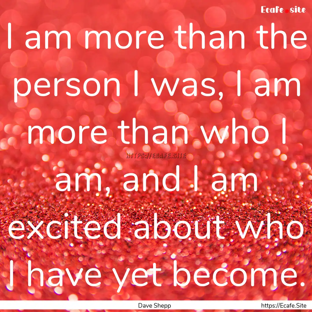 I am more than the person I was, I am more.... : Quote by Dave Shepp