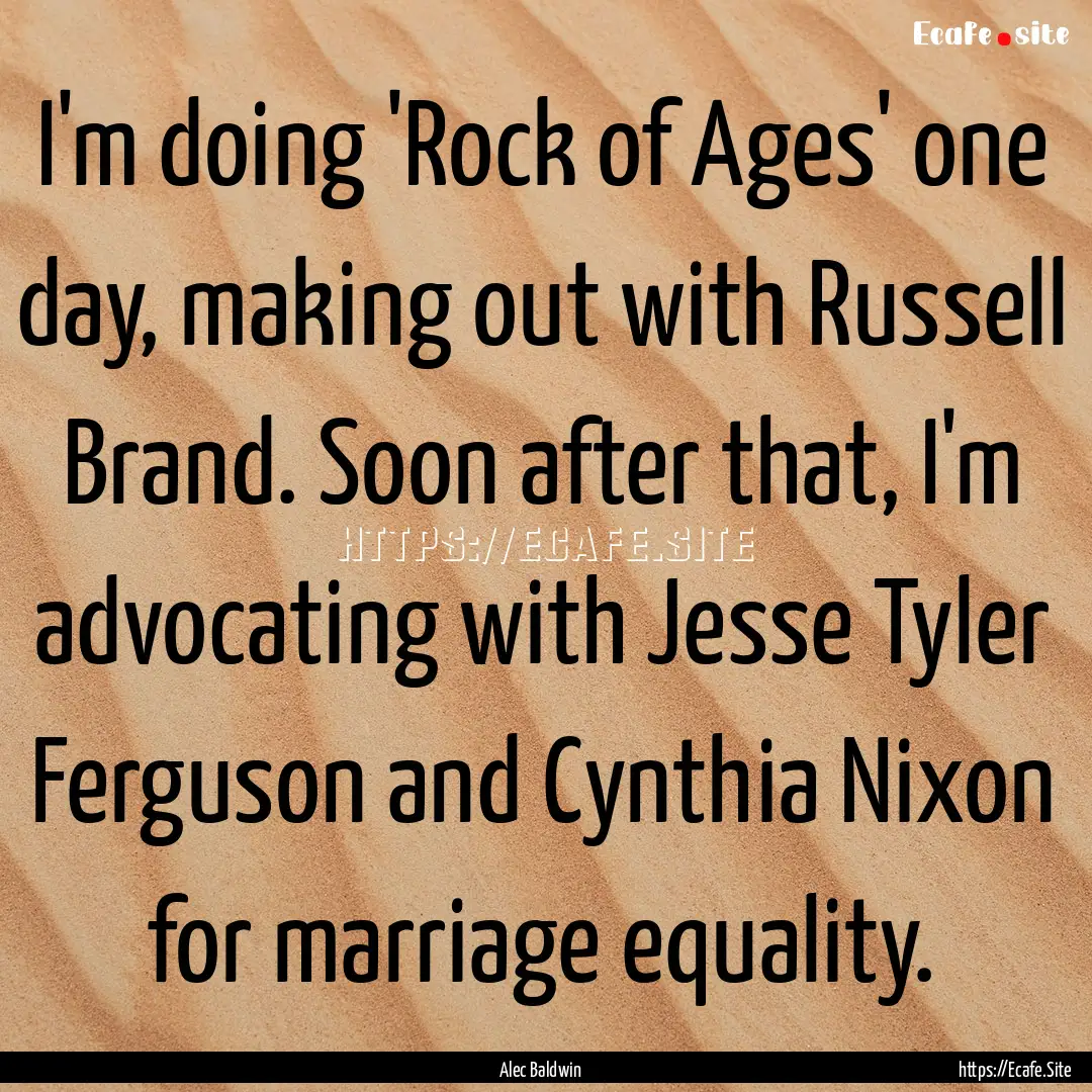 I'm doing 'Rock of Ages' one day, making.... : Quote by Alec Baldwin