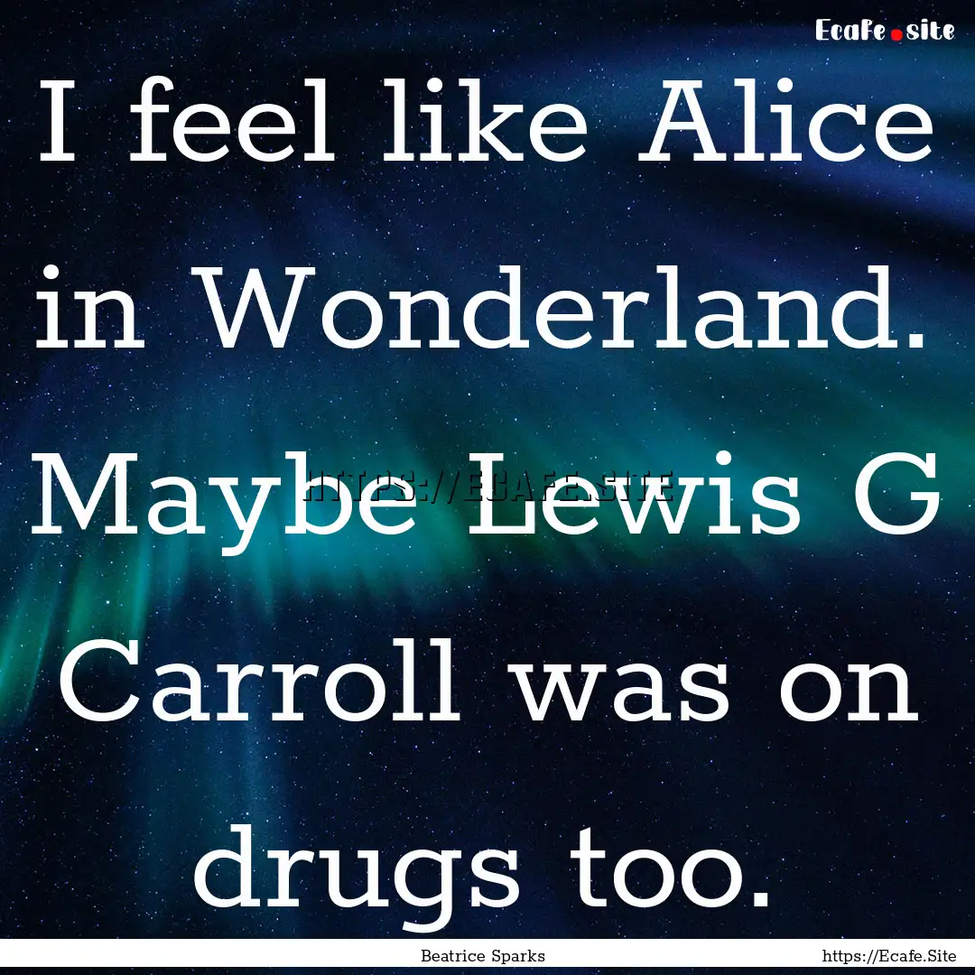 I feel like Alice in Wonderland. Maybe Lewis.... : Quote by Beatrice Sparks