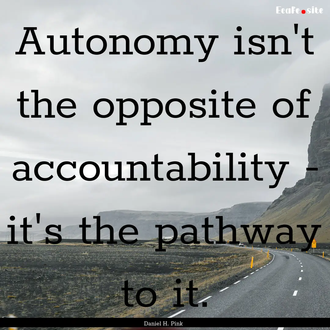 Autonomy isn't the opposite of accountability.... : Quote by Daniel H. Pink