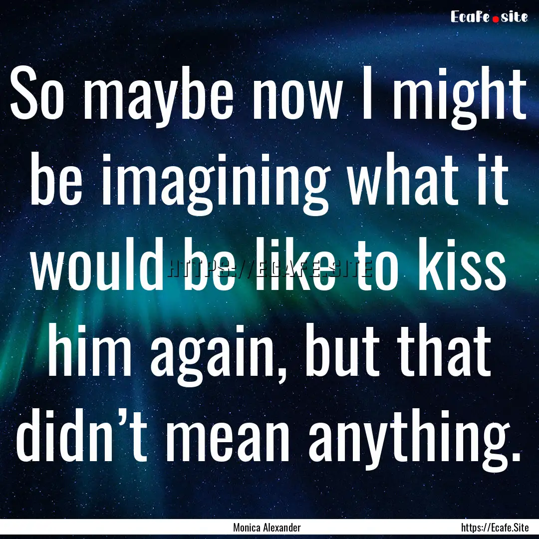 So maybe now I might be imagining what it.... : Quote by Monica Alexander