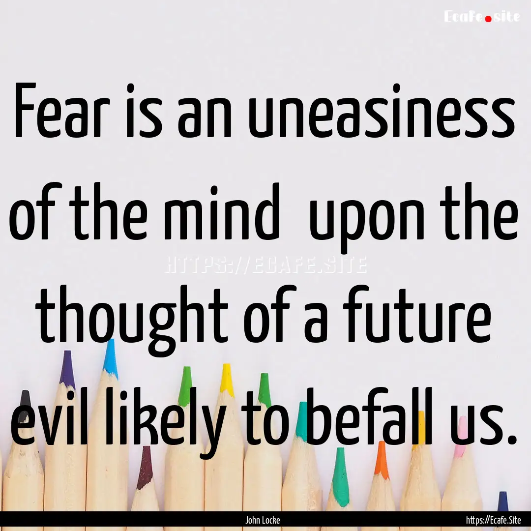 Fear is an uneasiness of the mind upon the.... : Quote by John Locke