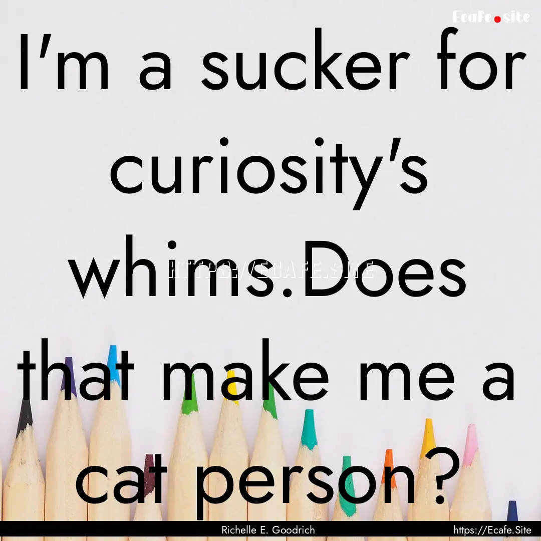 I'm a sucker for curiosity's whims.Does that.... : Quote by Richelle E. Goodrich