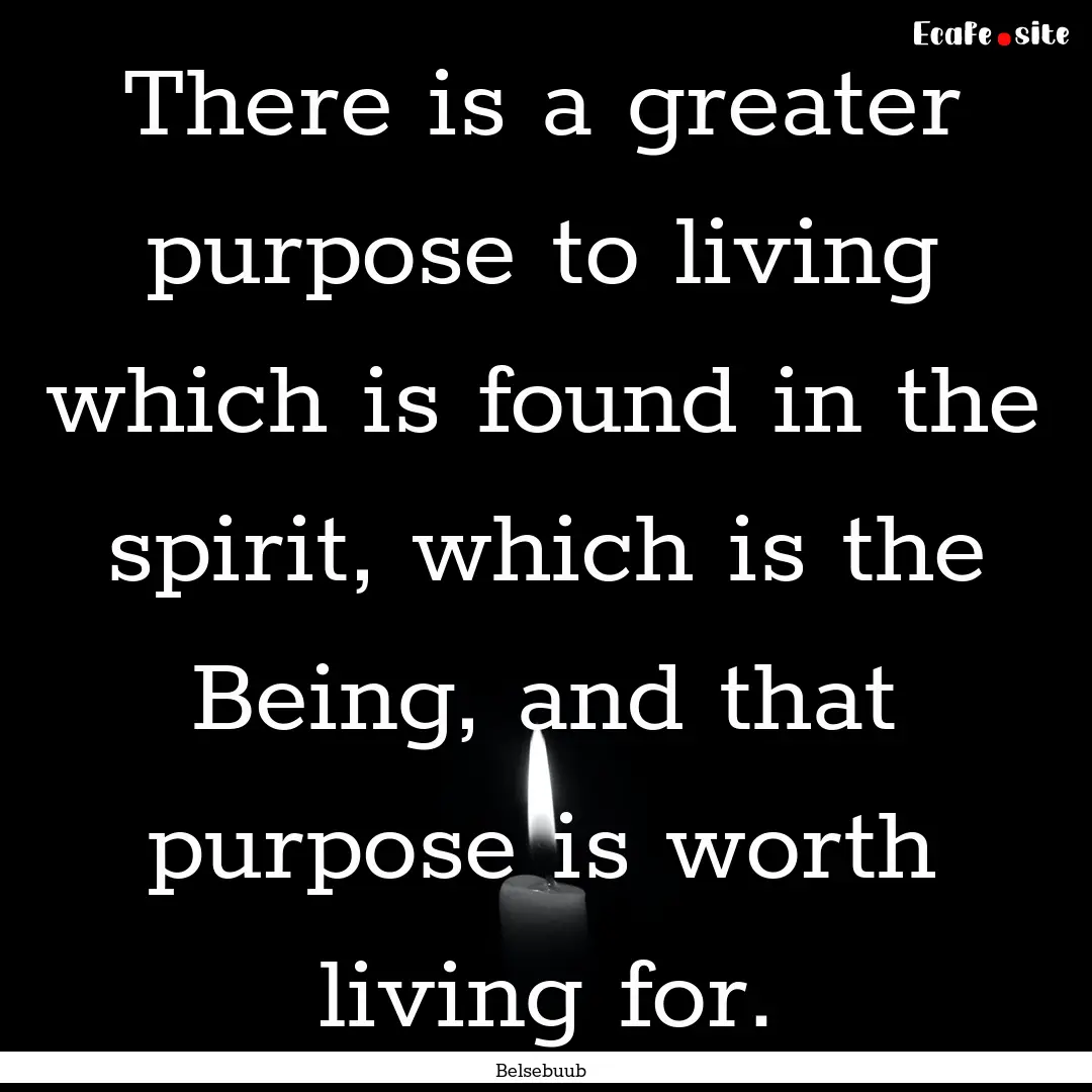 There is a greater purpose to living which.... : Quote by Belsebuub