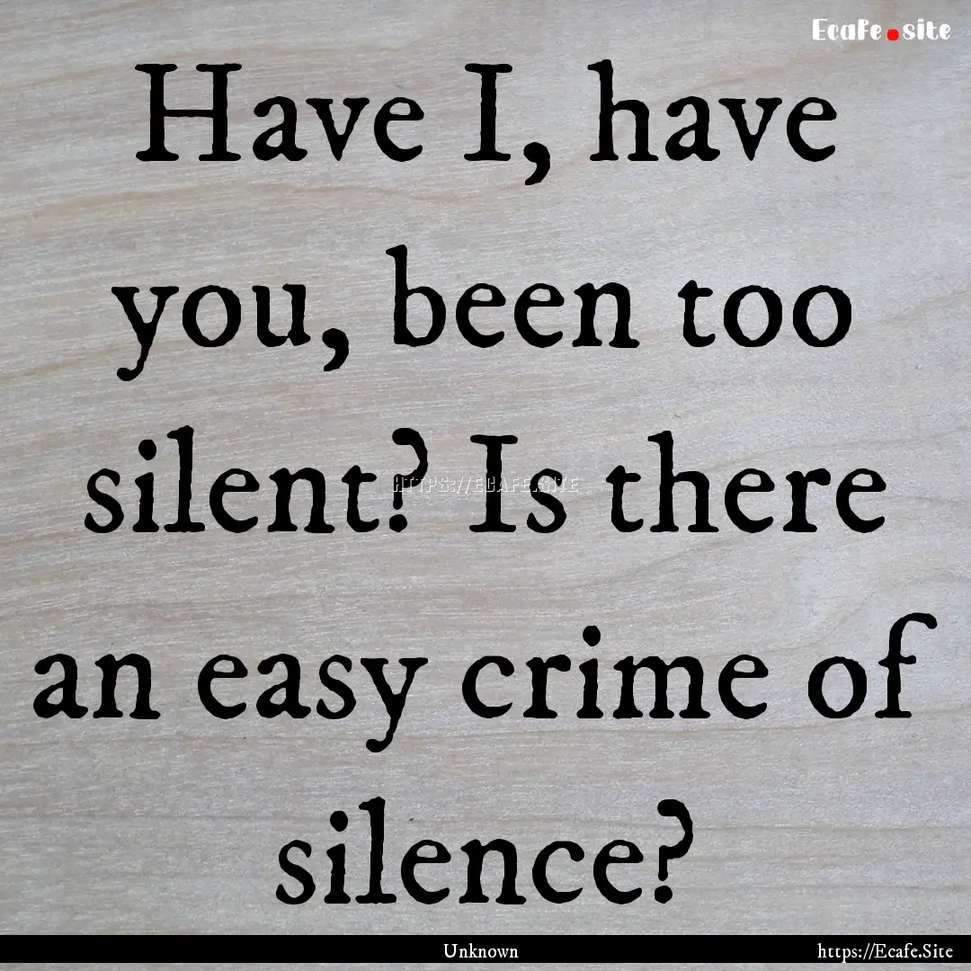 Have I, have you, been too silent? Is there.... : Quote by Unknown