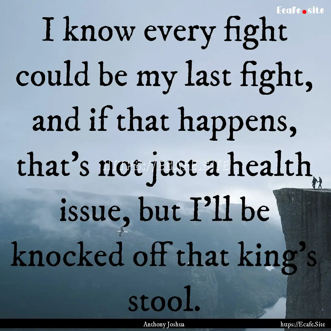 I know every fight could be my last fight,.... : Quote by Anthony Joshua