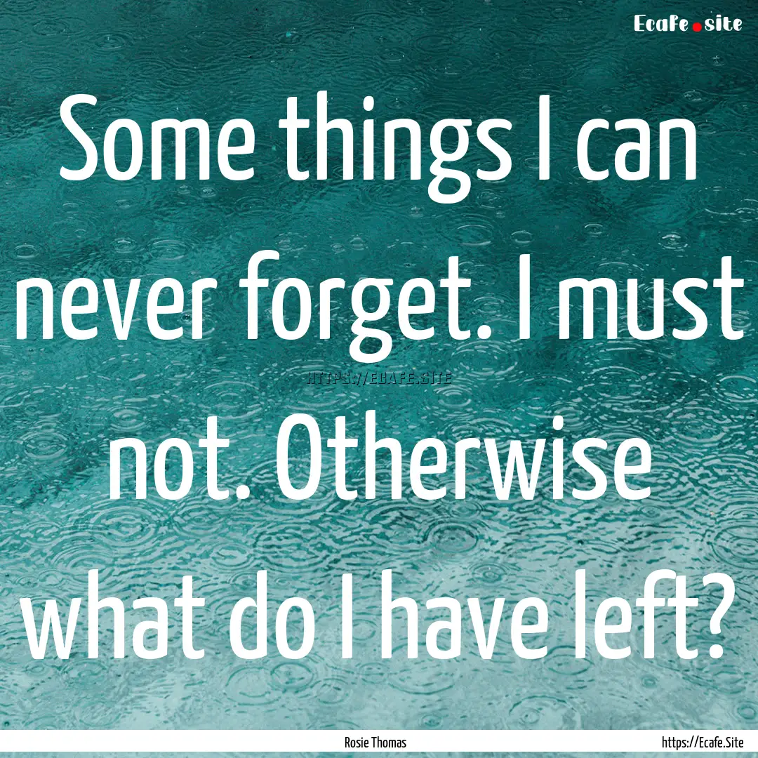 Some things I can never forget. I must not..... : Quote by Rosie Thomas