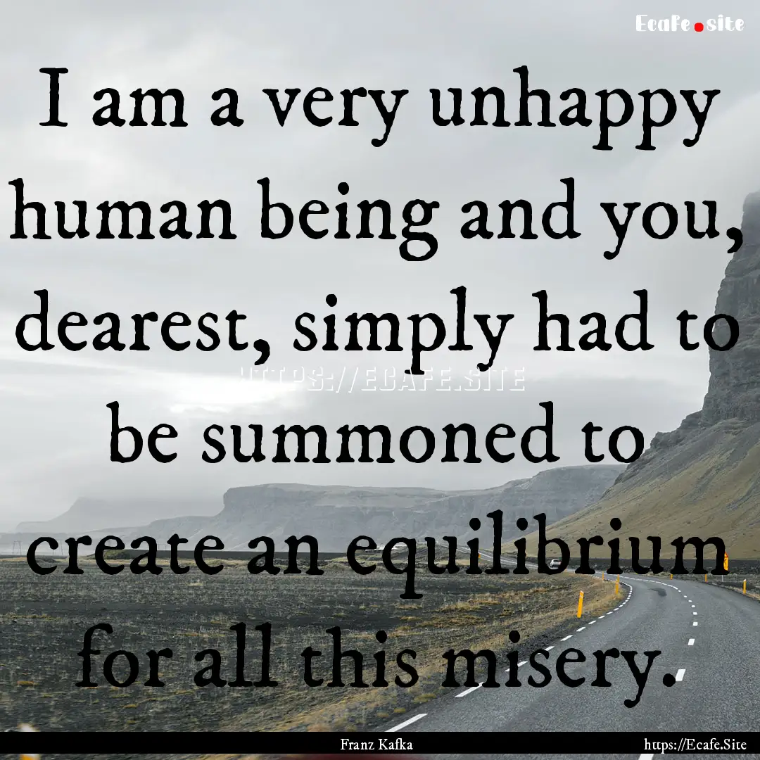 I am a very unhappy human being and you,.... : Quote by Franz Kafka