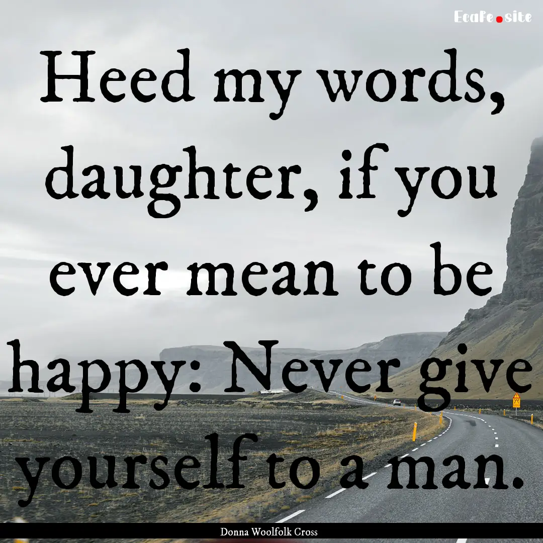 Heed my words, daughter, if you ever mean.... : Quote by Donna Woolfolk Cross