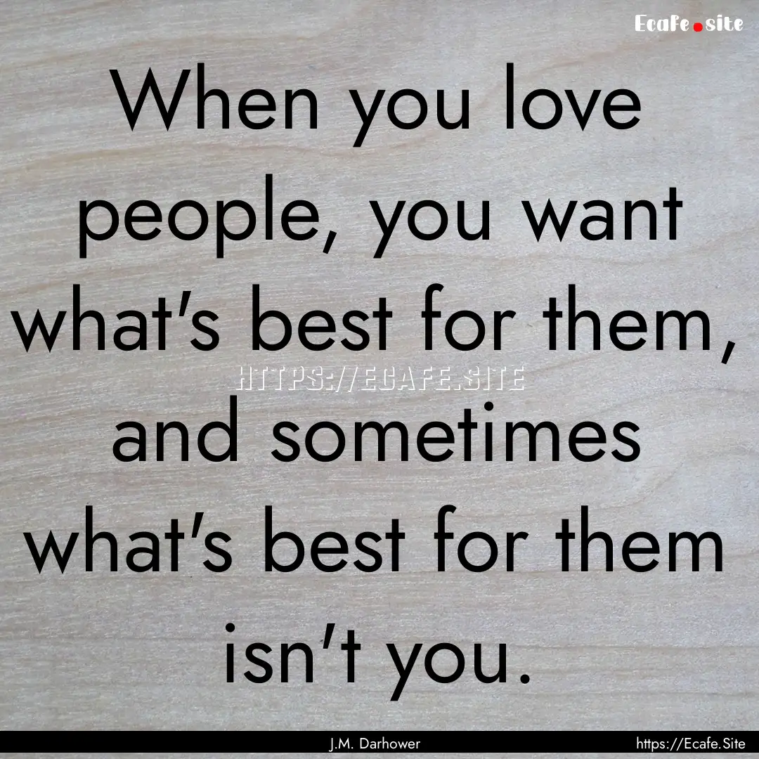 When you love people, you want what's best.... : Quote by J.M. Darhower