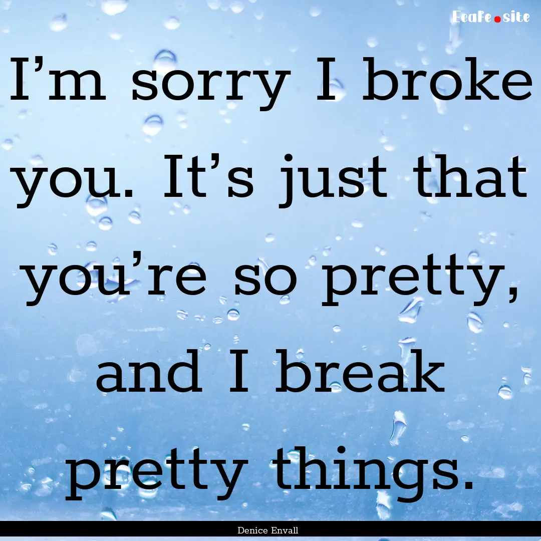 I’m sorry I broke you. It’s just that.... : Quote by Denice Envall