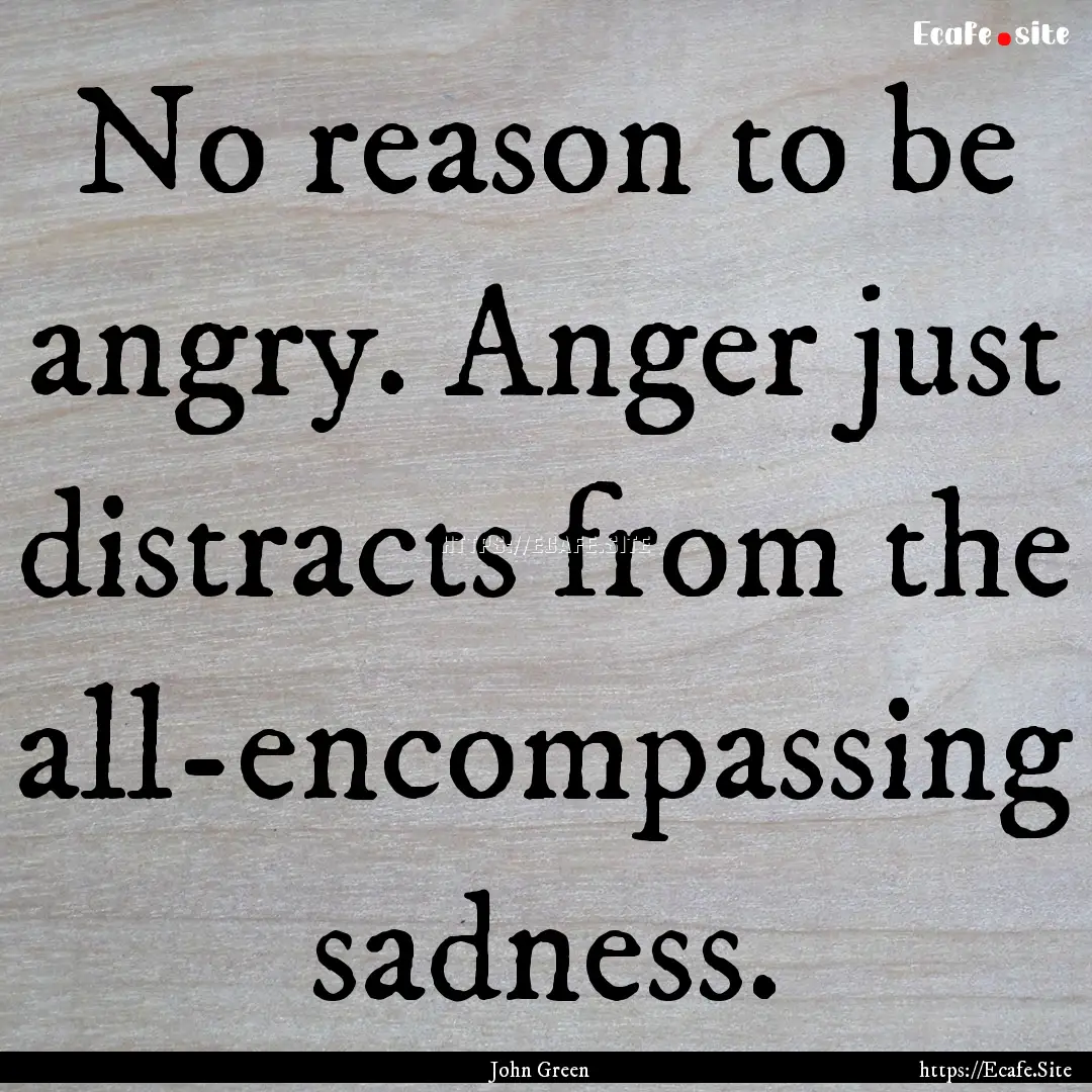 No reason to be angry. Anger just distracts.... : Quote by John Green