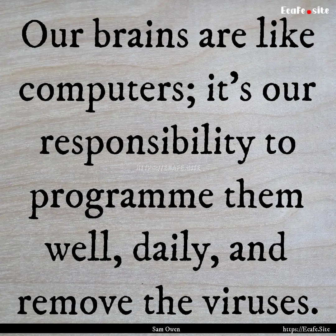 Our brains are like computers; it's our responsibility.... : Quote by Sam Owen