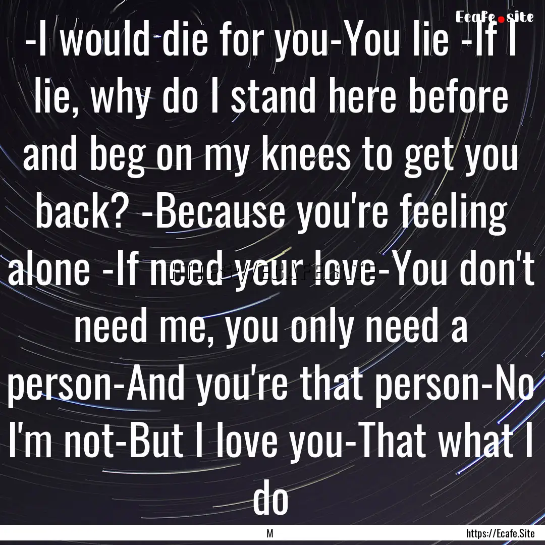 -I would die for you-You lie -If I lie, why.... : Quote by M