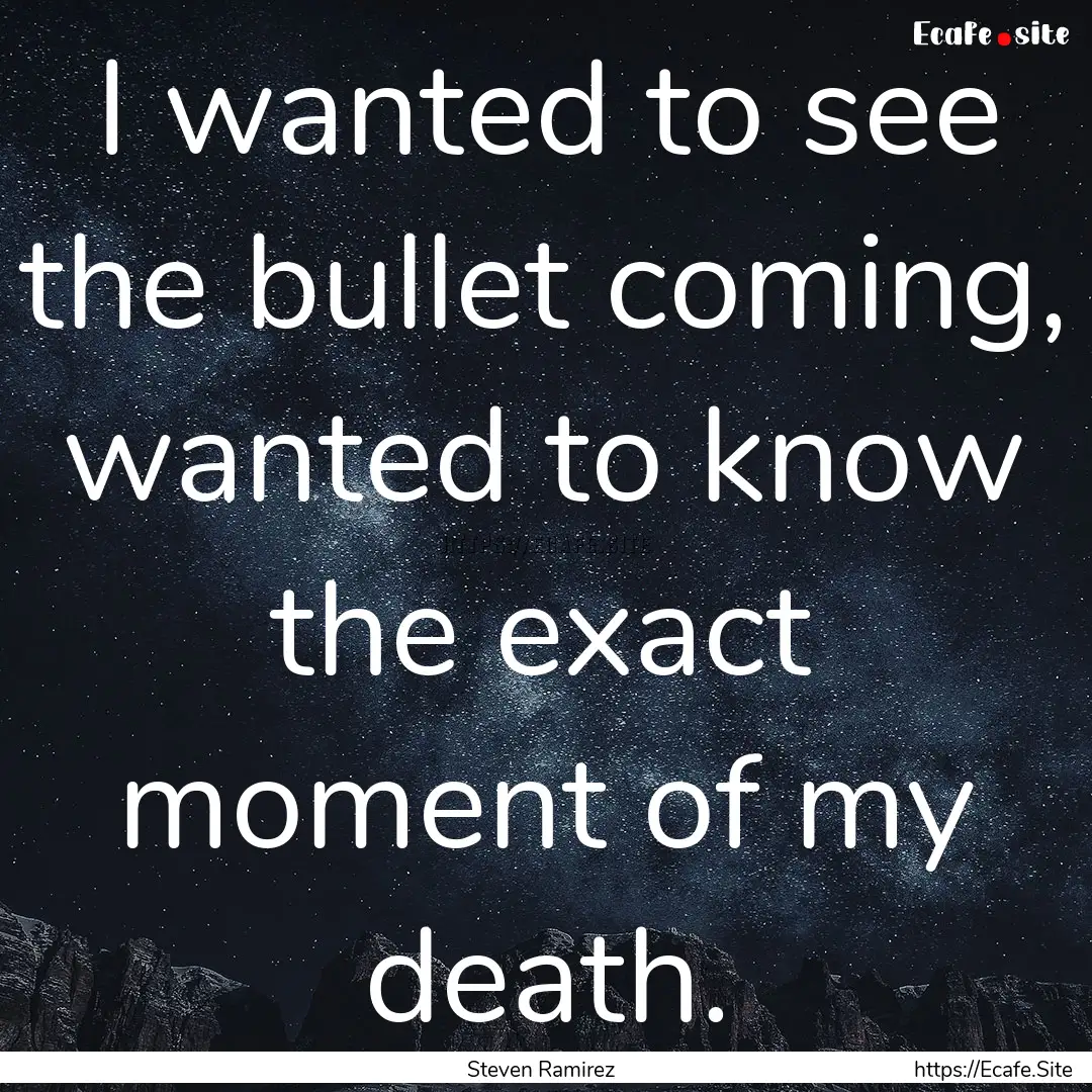 I wanted to see the bullet coming, wanted.... : Quote by Steven Ramirez