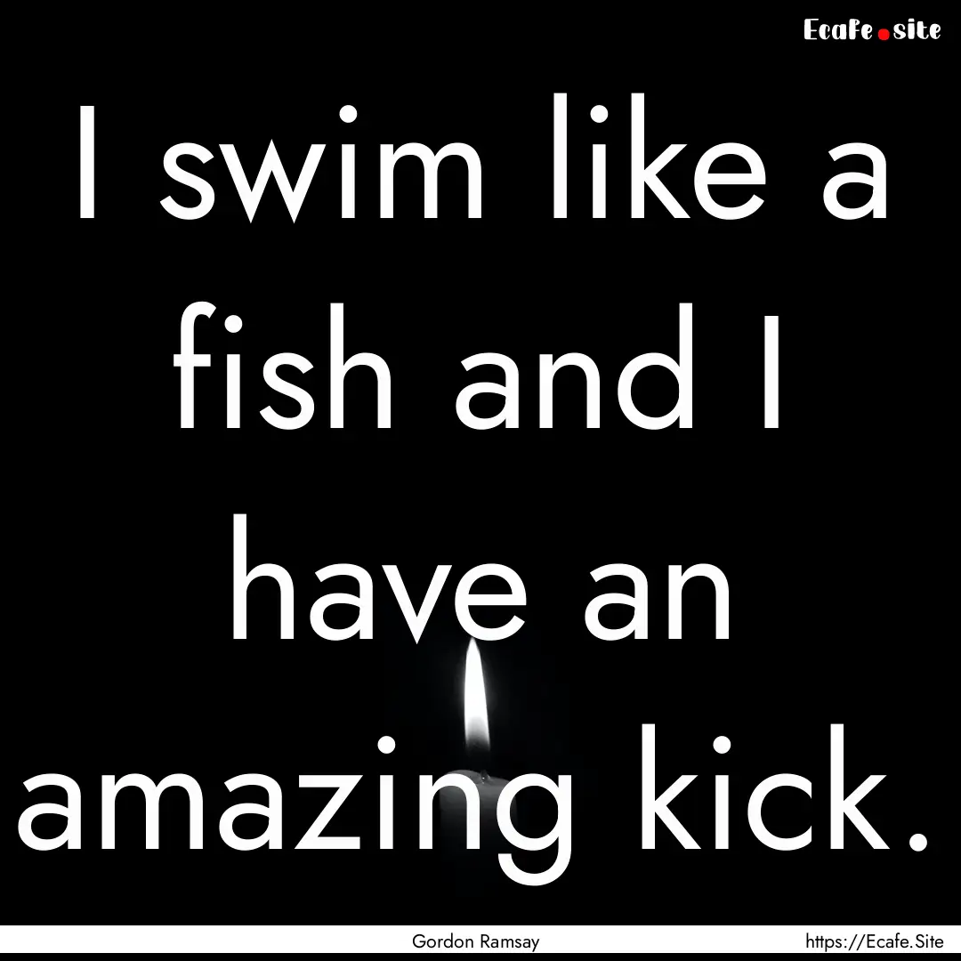 I swim like a fish and I have an amazing.... : Quote by Gordon Ramsay