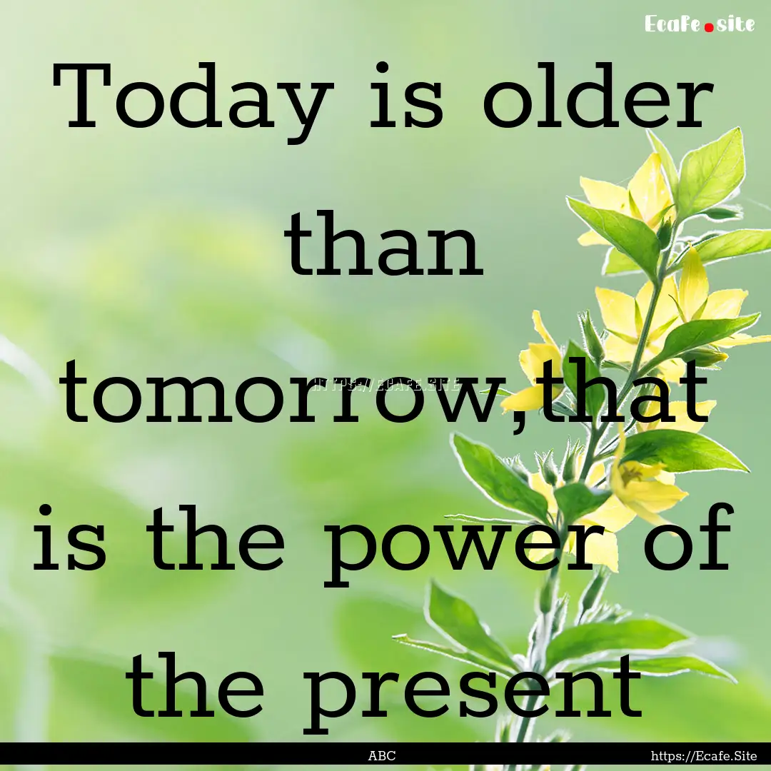 Today is older than tomorrow,that is the.... : Quote by ABC