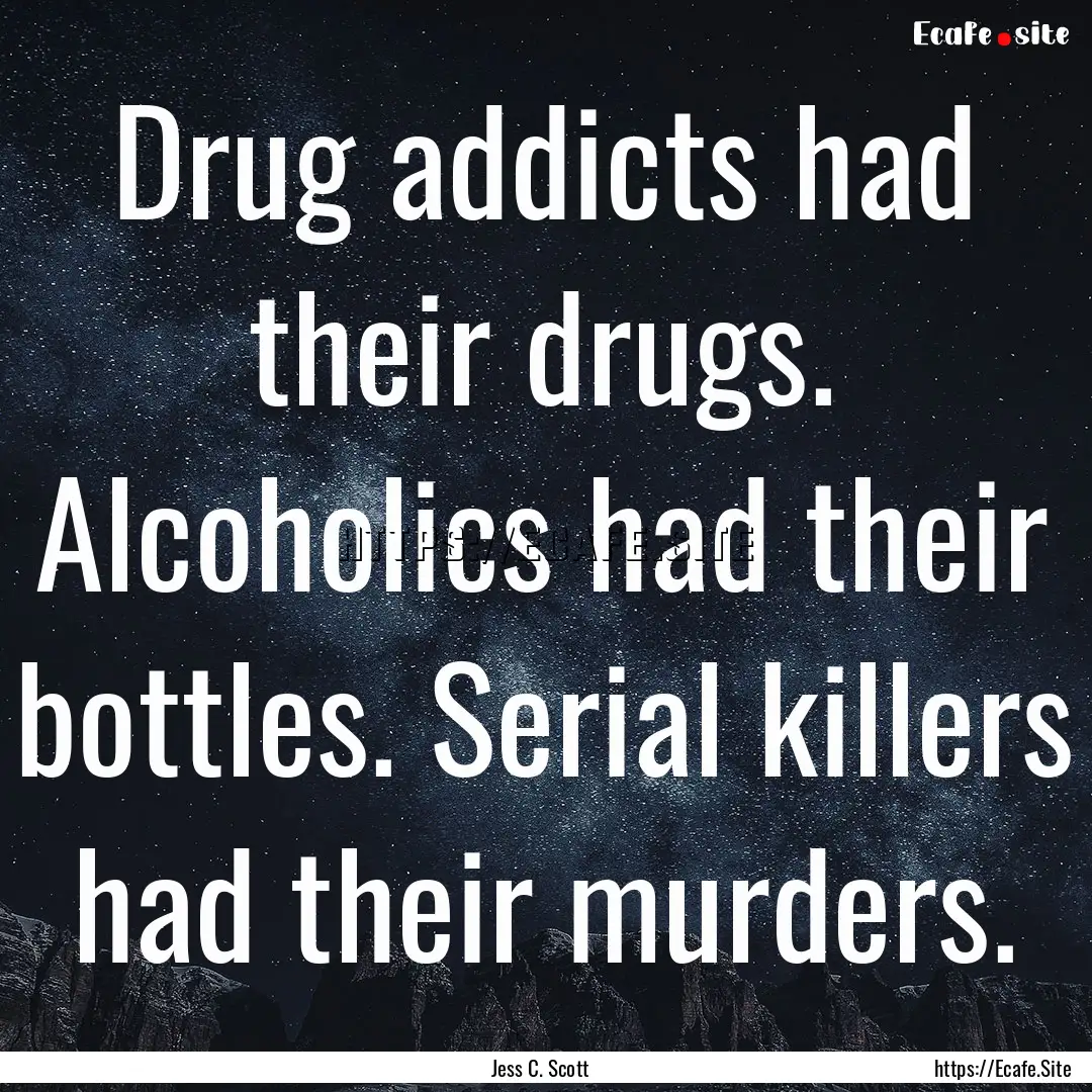 Drug addicts had their drugs. Alcoholics.... : Quote by Jess C. Scott