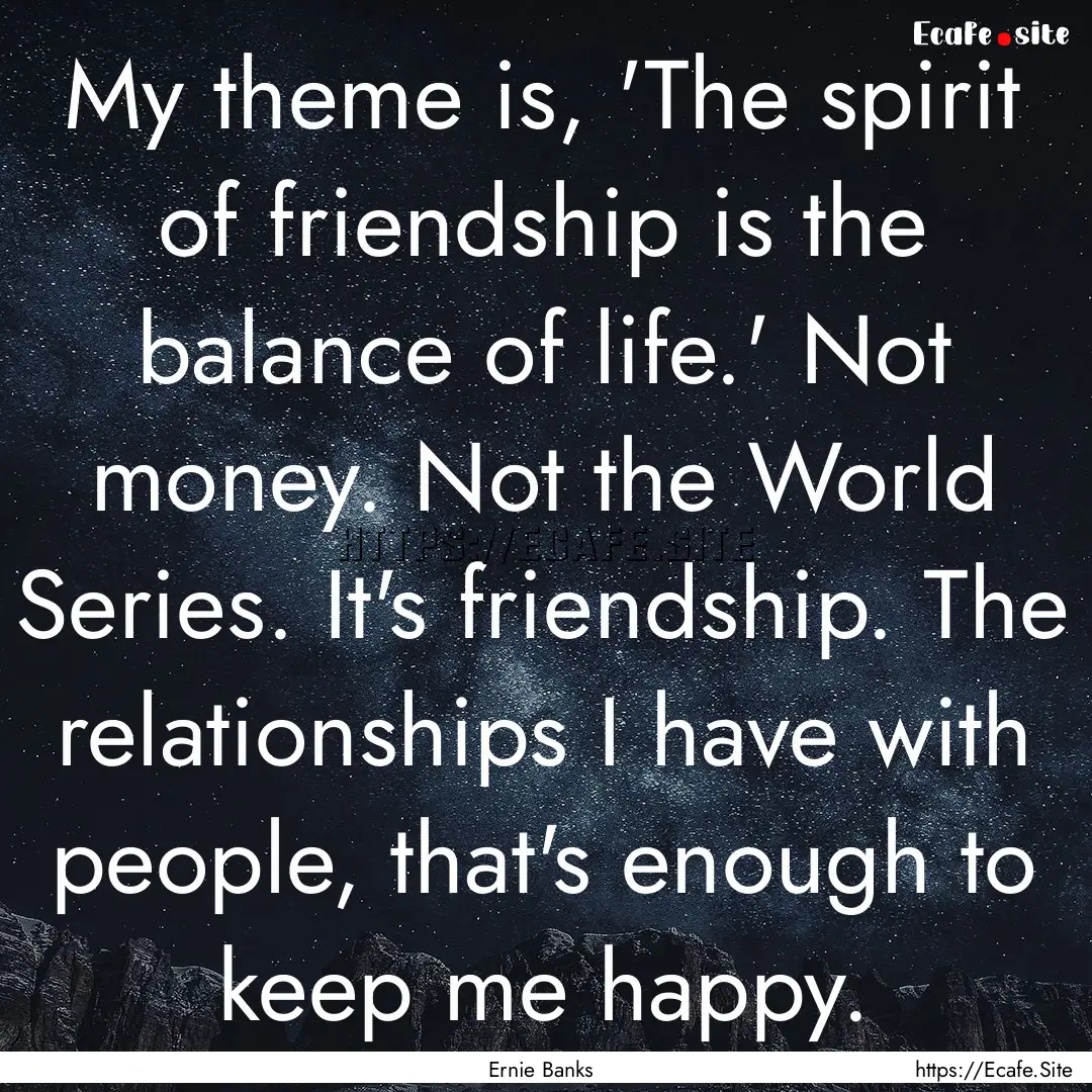 My theme is, 'The spirit of friendship is.... : Quote by Ernie Banks