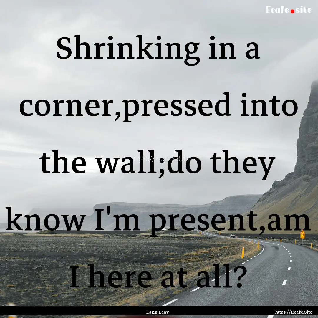 Shrinking in a corner,pressed into the wall;do.... : Quote by Lang Leav