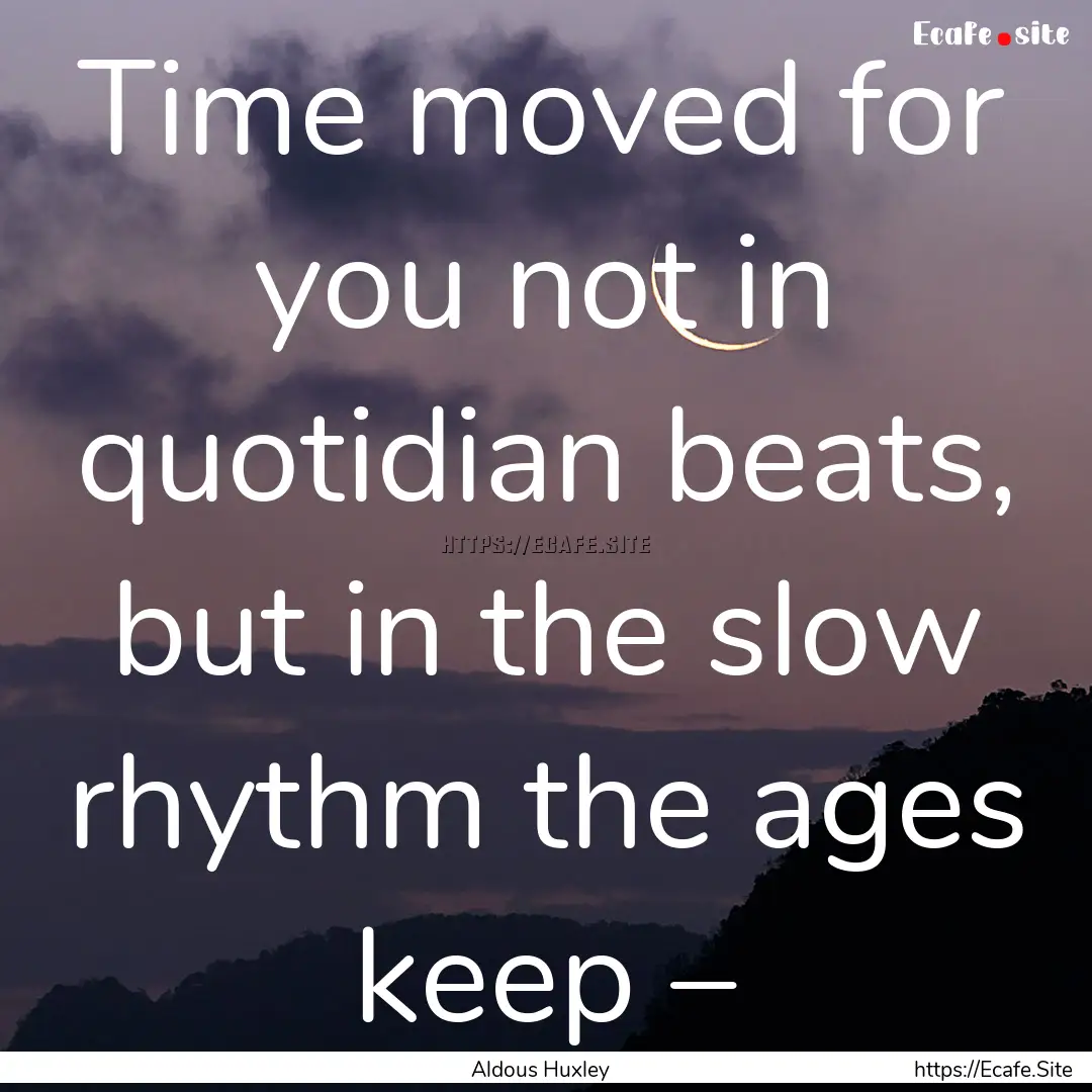 Time moved for you not in quotidian beats,.... : Quote by Aldous Huxley