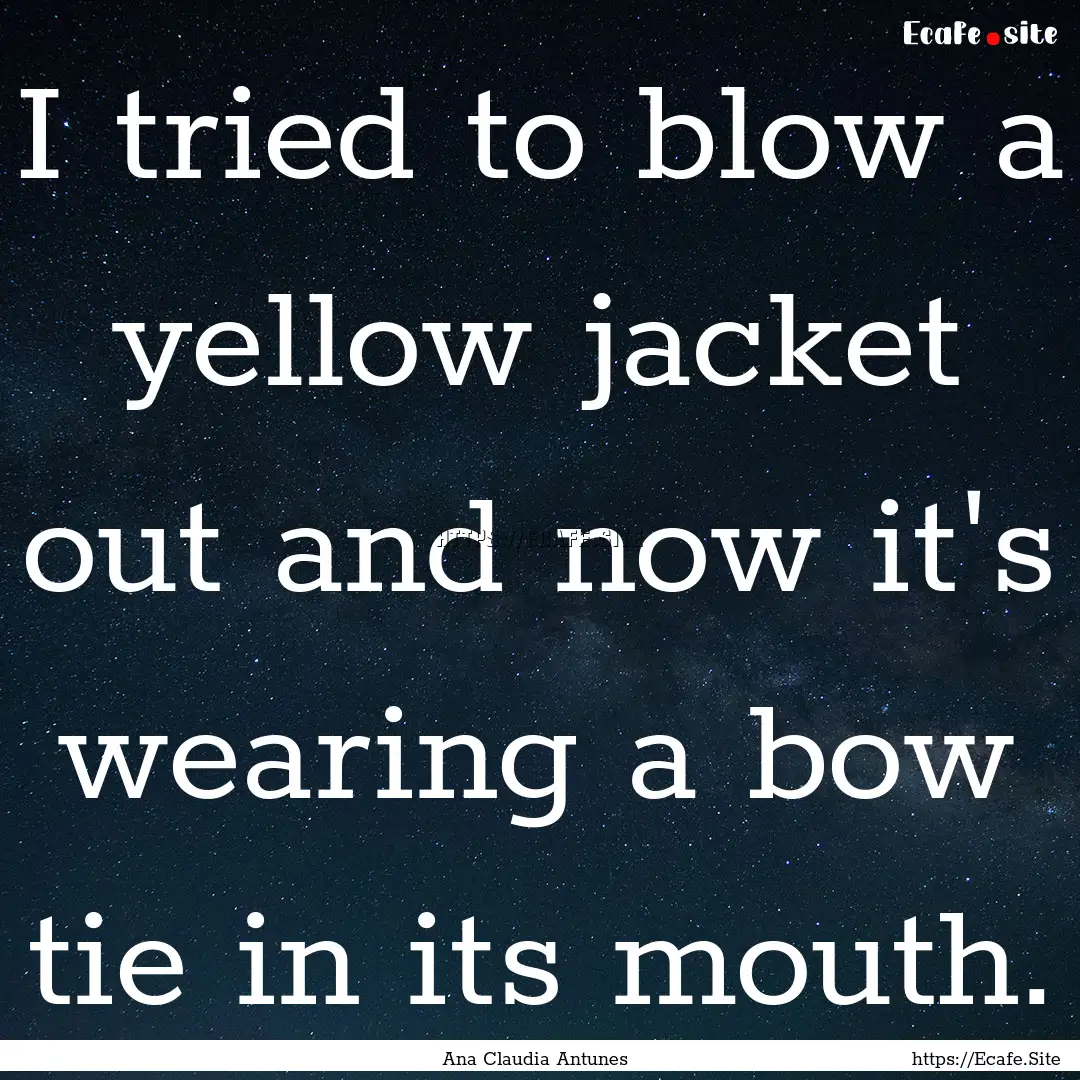 I tried to blow a yellow jacket out and now.... : Quote by Ana Claudia Antunes