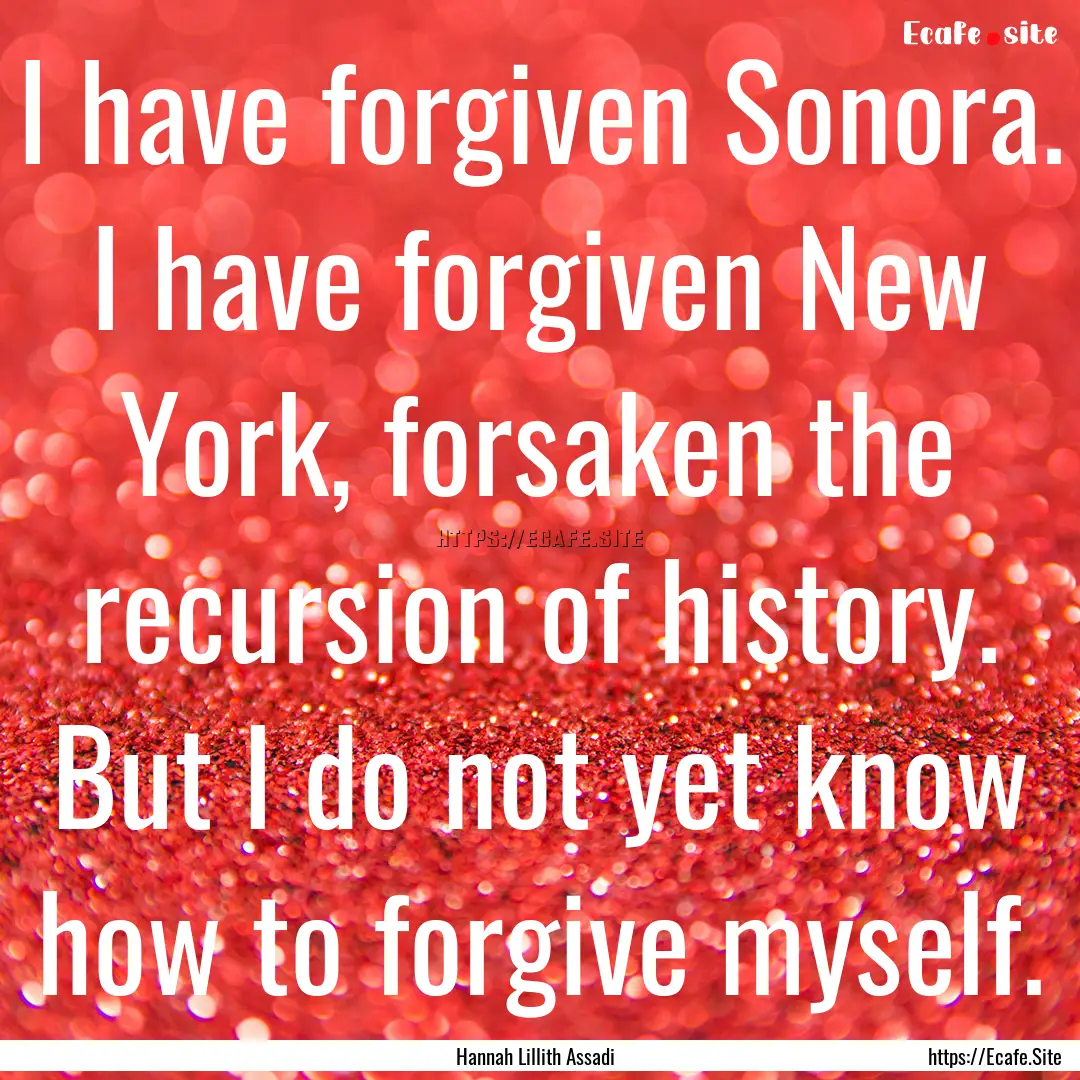 I have forgiven Sonora. I have forgiven New.... : Quote by Hannah Lillith Assadi