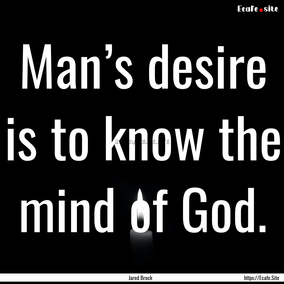 Man’s desire is to know the mind of God..... : Quote by Jared Brock