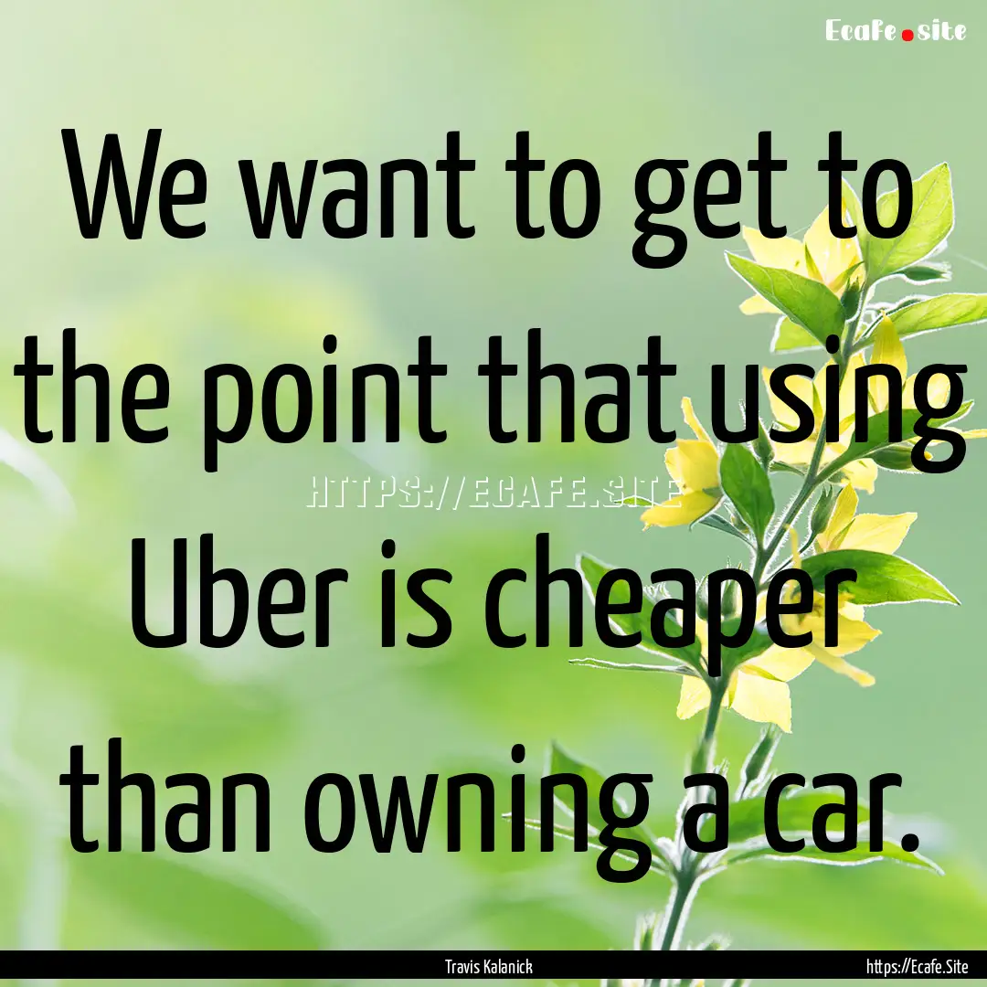 We want to get to the point that using Uber.... : Quote by Travis Kalanick