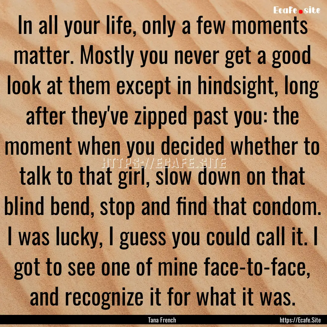 In all your life, only a few moments matter..... : Quote by Tana French