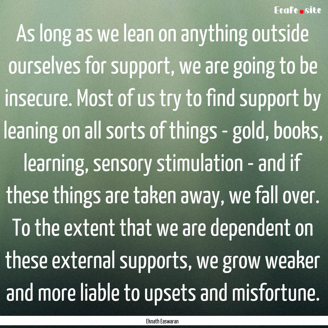 As long as we lean on anything outside ourselves.... : Quote by Eknath Easwaran