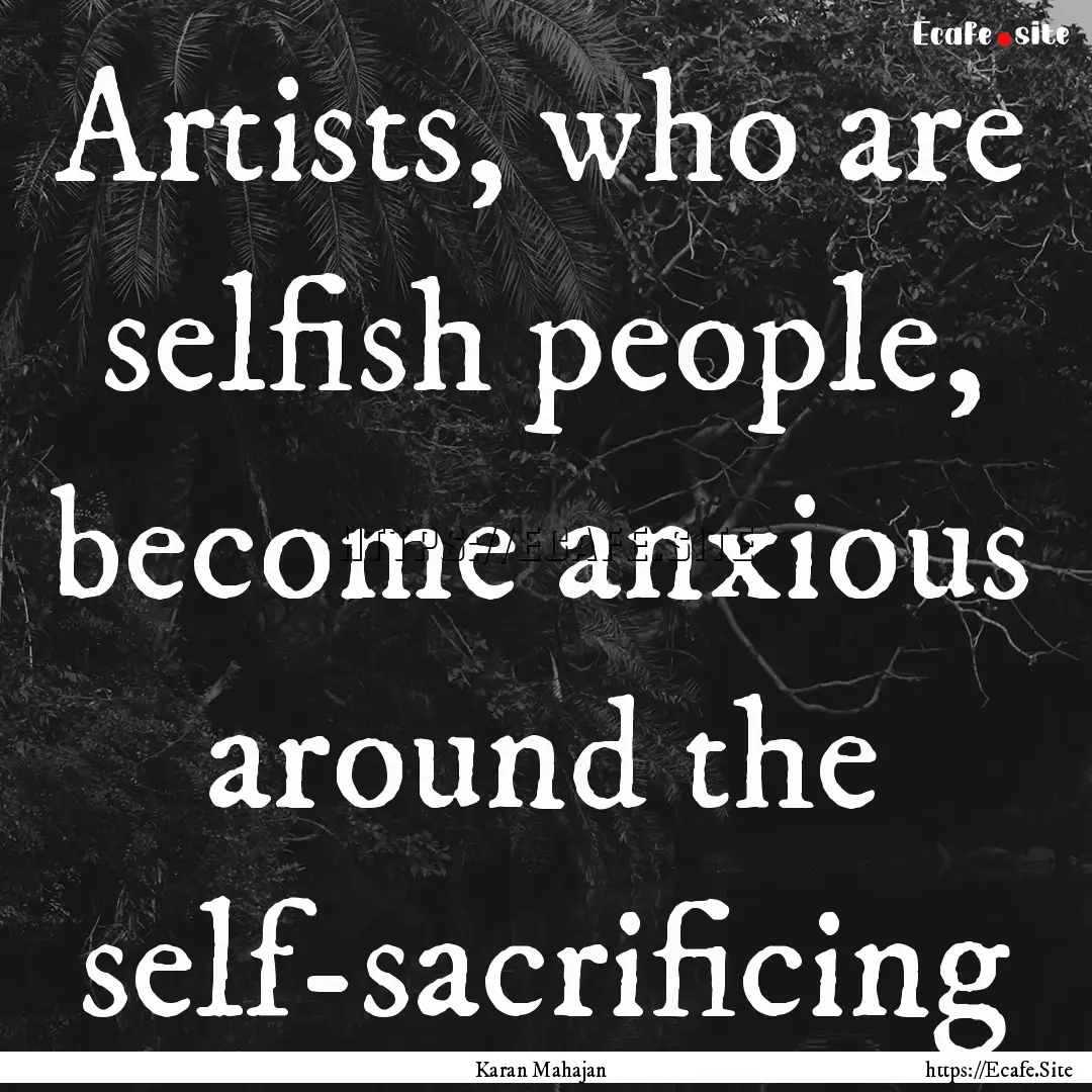 Artists, who are selfish people, become anxious.... : Quote by Karan Mahajan