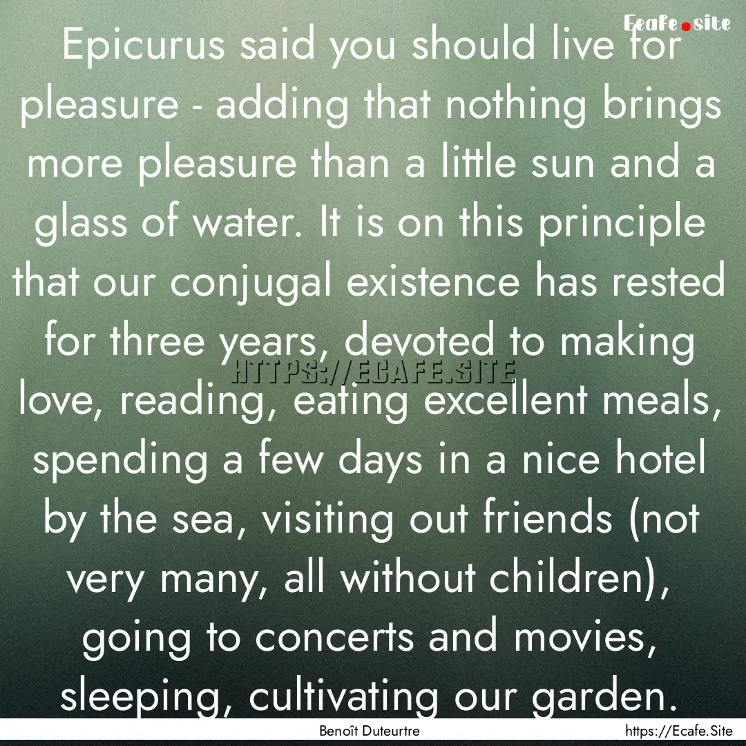 Epicurus said you should live for pleasure.... : Quote by Benoît Duteurtre