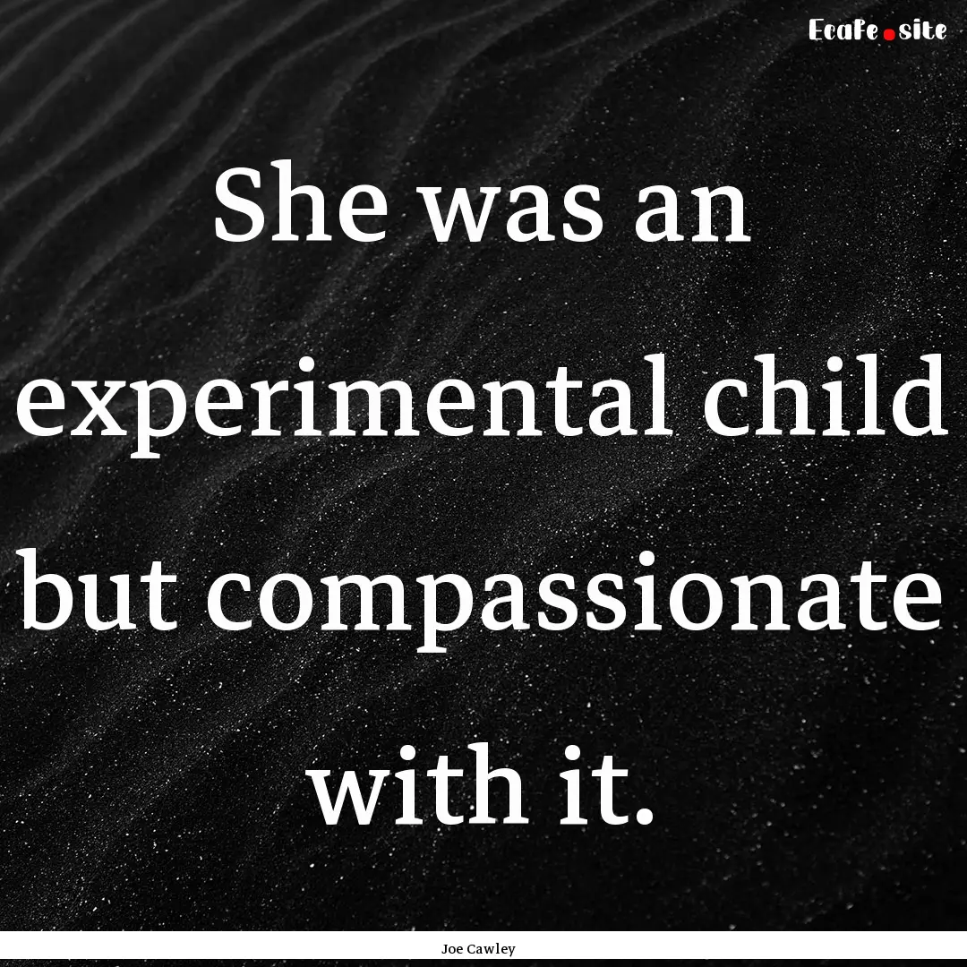 She was an experimental child but compassionate.... : Quote by Joe Cawley