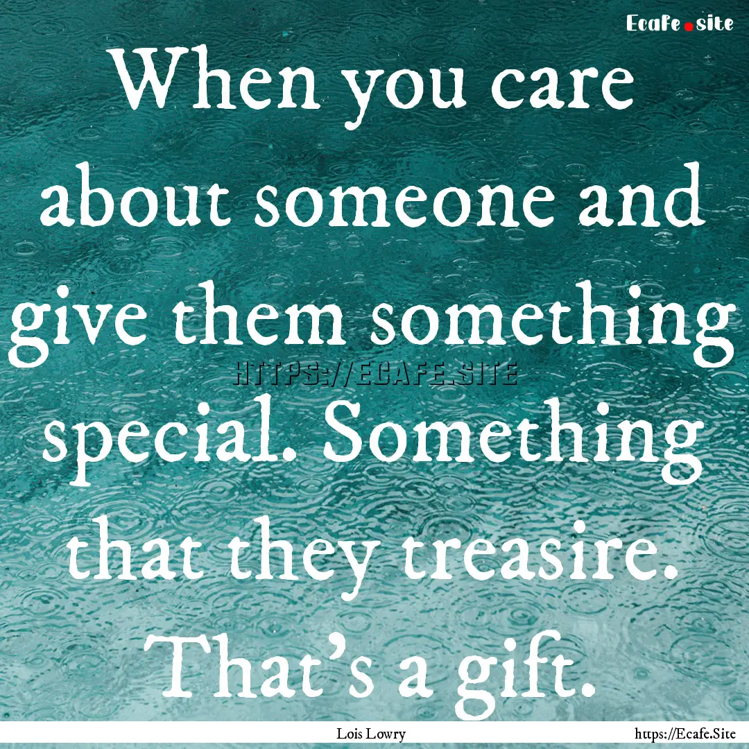 When you care about someone and give them.... : Quote by Lois Lowry