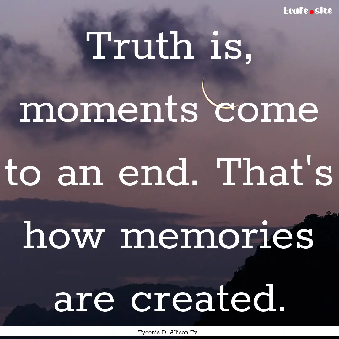 Truth is, moments come to an end. That's.... : Quote by Tyconis D. Allison Ty