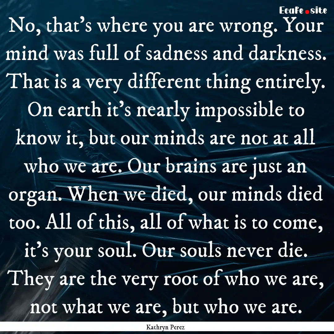 No, that's where you are wrong. Your mind.... : Quote by Kathryn Perez