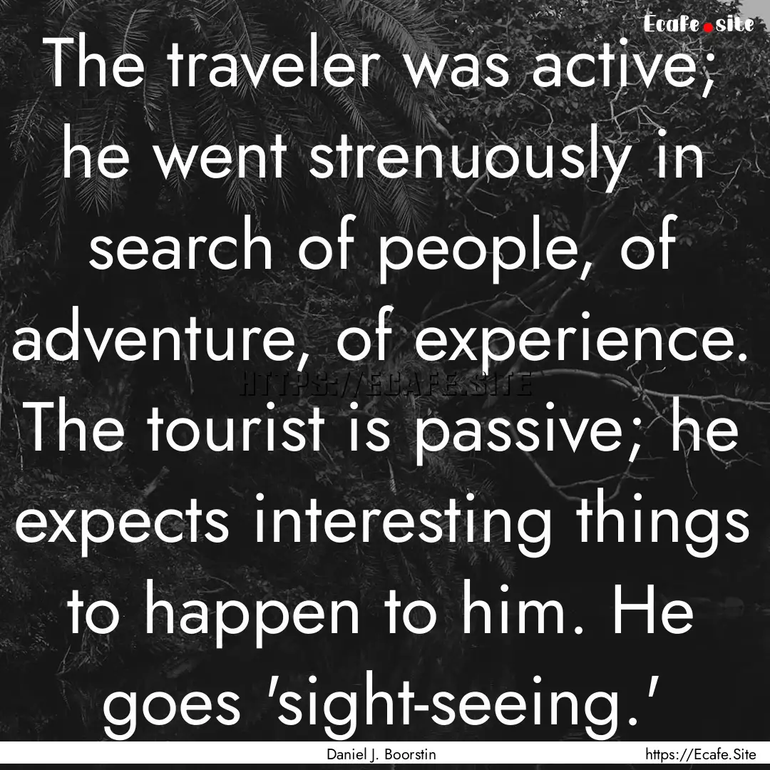 The traveler was active; he went strenuously.... : Quote by Daniel J. Boorstin