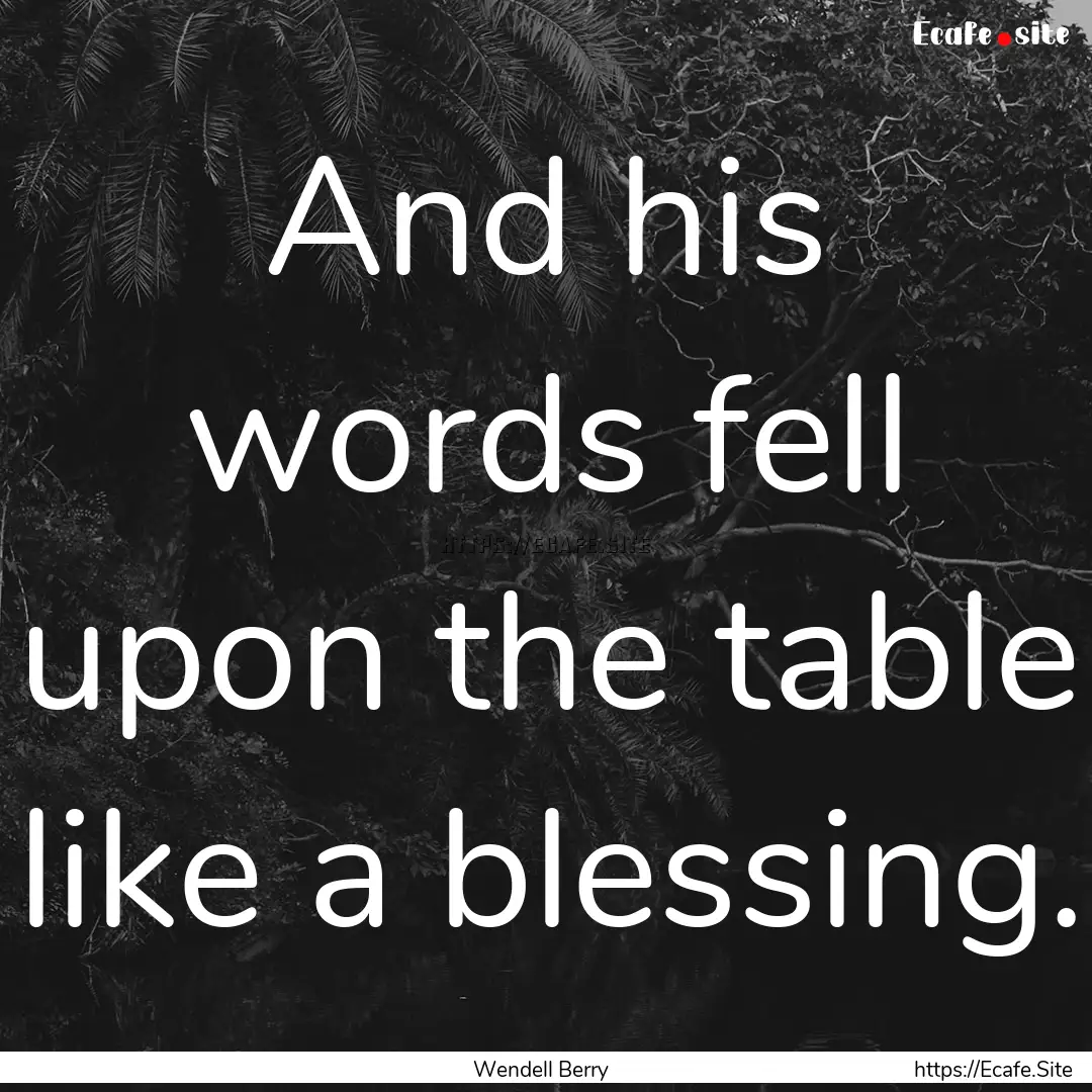 And his words fell upon the table like a.... : Quote by Wendell Berry